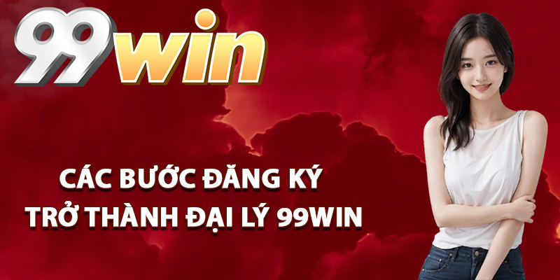 Đại Lý 99Win – Đồng Hành Phát Triển Kiến Tạo Thu Nhập 2 Các bước đăng ký trở thành đại lý 99Win